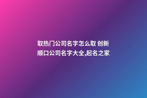 取热门公司名字怎么取 创新顺口公司名字大全,起名之家-第1张-公司起名-玄机派